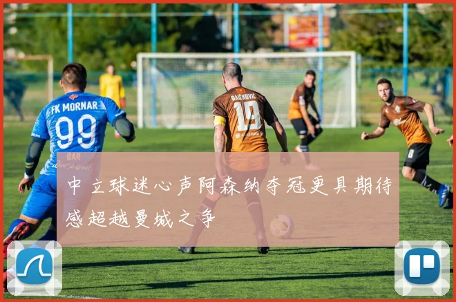 中立球迷心声阿森纳夺冠更具期待感超越曼城之争