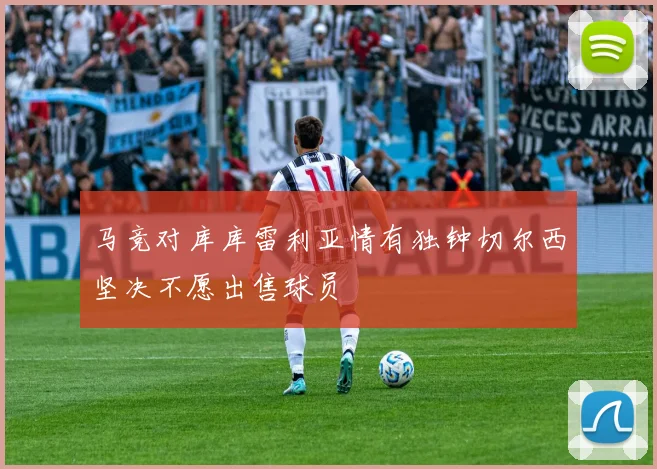 马竞对库库雷利亚情有独钟切尔西坚决不愿出售球员