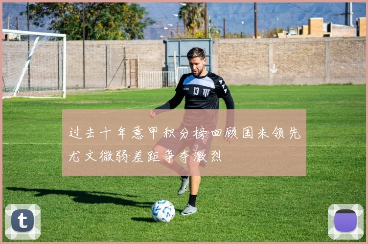 过去十年意甲积分榜回顾国米领先尤文微弱差距争夺激烈
