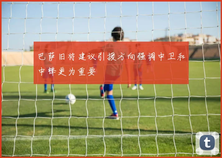 巴萨旧将建议引援方向强调中卫和中锋更为重要
