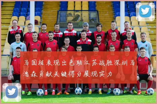马国栋表现出色助江苏战胜深圳马浩森贡献关键得分展现实力