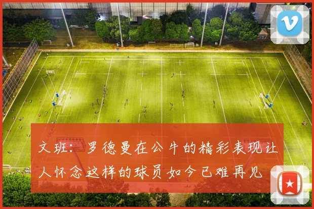 文班：罗德曼在公牛的精彩表现让人怀念这样的球员如今已难再见