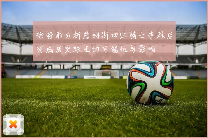徐静雨分析詹姆斯回归骑士夺冠后将成历史球王的可能性与影响