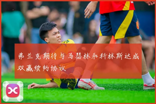 弗兰克期待与马瑟林和科林斯达成双赢续约协议