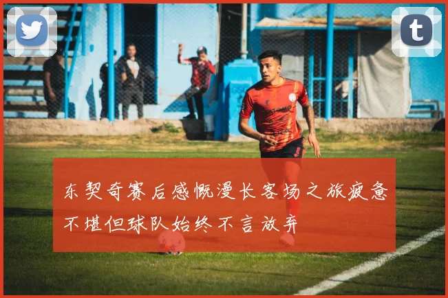 东契奇赛后感慨漫长客场之旅疲惫不堪但球队始终不言放弃
