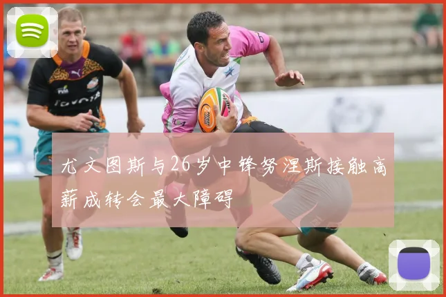 尤文图斯与26岁中锋努涅斯接触高薪成转会最大障碍