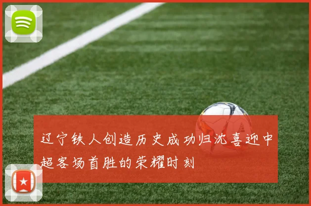 辽宁铁人创造历史成功归沈喜迎中超客场首胜的荣耀时刻