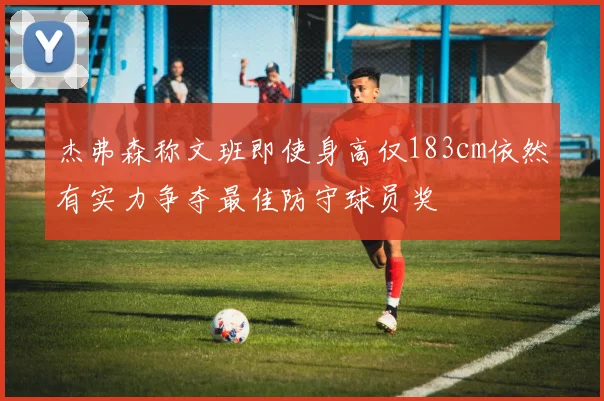 杰弗森称文班即使身高仅183cm依然有实力争夺最佳防守球员奖