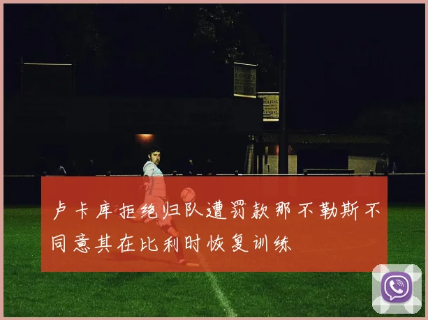卢卡库拒绝归队遭罚款那不勒斯不同意其在比利时恢复训练